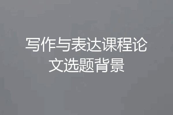 写作与表达课程论文选题背景