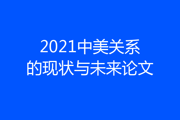 2021中美关系的现状与未来论文