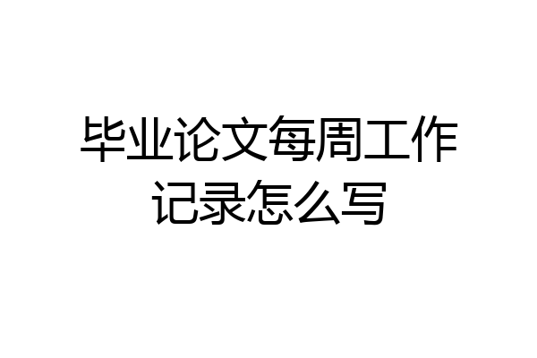 毕业论文每周工作记录怎么写