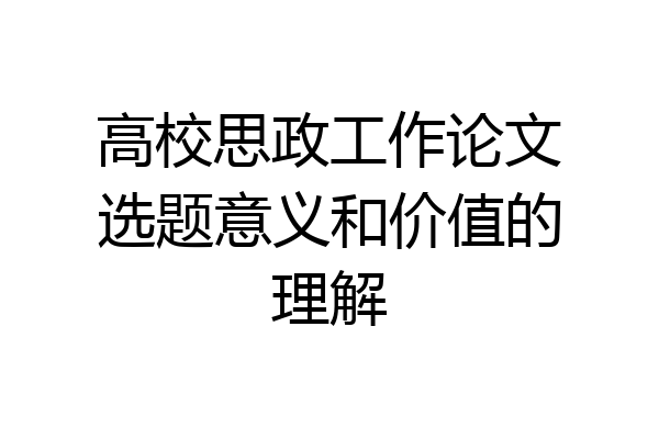 高校思政工作论文选题意义和价值的理解