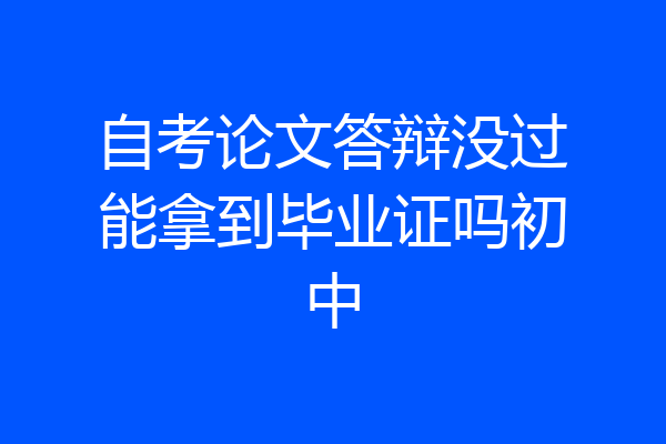 自考论文答辩没过能拿到毕业证吗初中