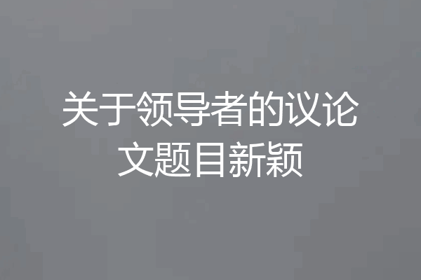 关于领导者的议论文题目新颖