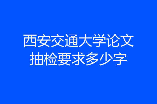 西安交通大学论文抽检要求多少字