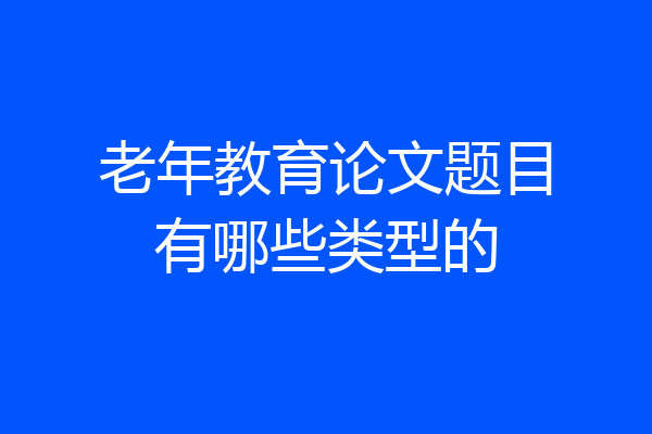 老年教育论文题目有哪些类型的
