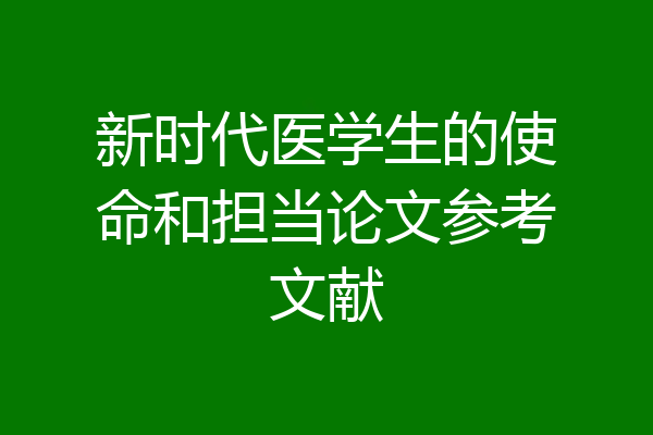 新时代医学生的使命和担当论文参考文献