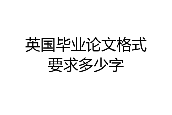 英国毕业论文格式要求多少字
