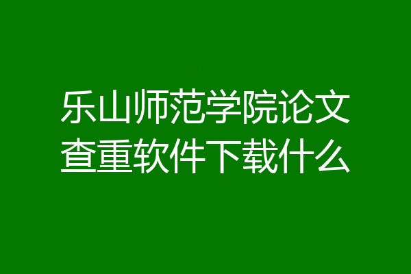 乐山师范学院论文查重软件下载什么