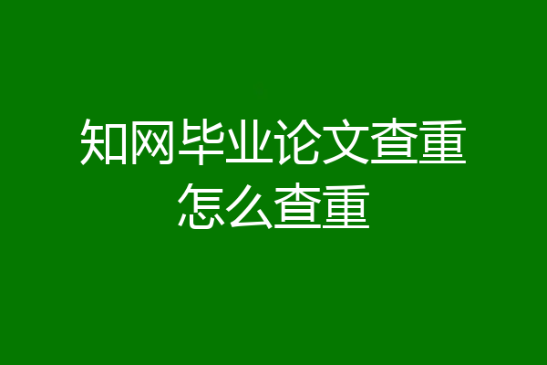 知网毕业论文查重怎么查重