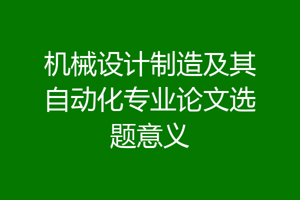 机械设计制造及其自动化专业论文选题意义
