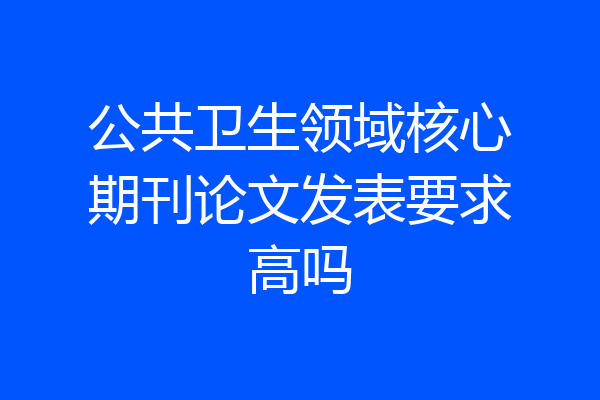 公共卫生领域核心期刊论文发表要求高吗