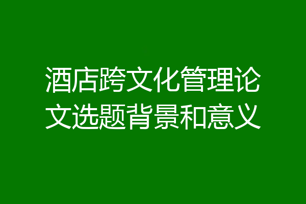 酒店跨文化管理论文选题背景和意义