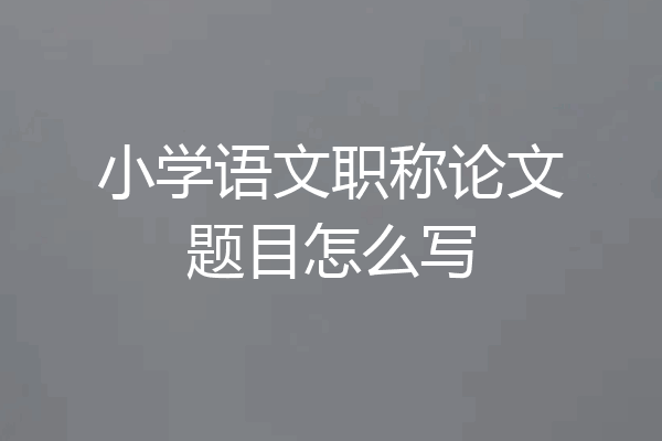 小学语文职称论文题目怎么写