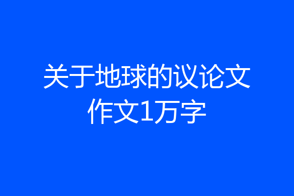 关于地球的议论文作文1万字