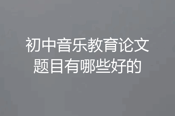 初中音乐教育论文题目有哪些好的