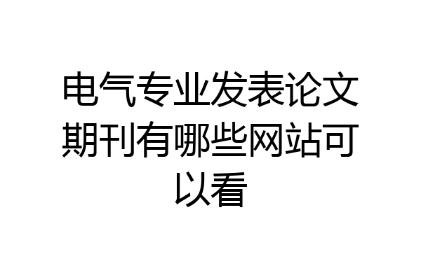 电气专业发表论文期刊有哪些网站可以看