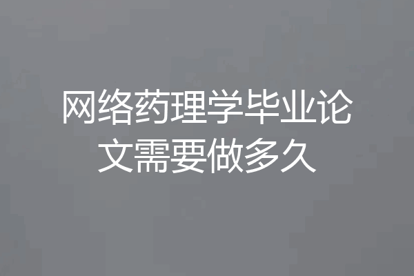 网络药理学毕业论文需要做多久