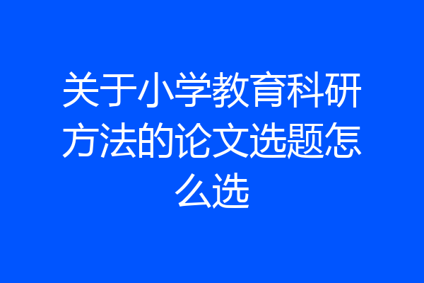 关于小学教育科研方法的论文选题怎么选
