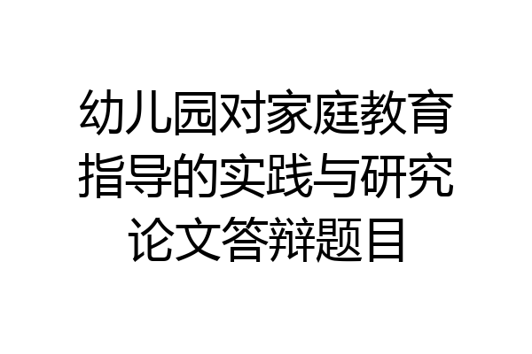 幼儿园对家庭教育指导的实践与研究论文答辩题目