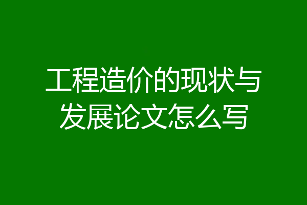 工程造价的现状与发展论文怎么写
