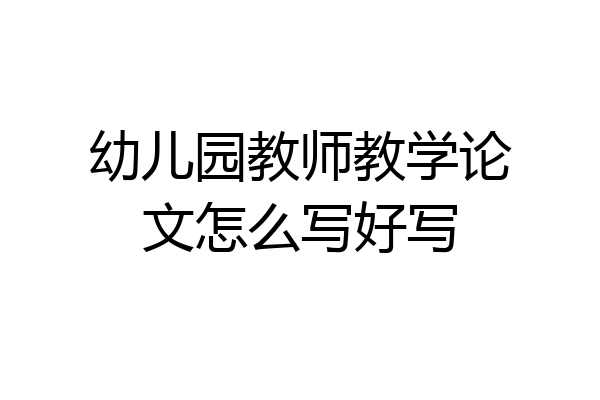 幼儿园教师教学论文怎么写好写