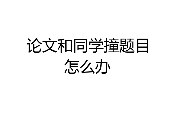 论文和同学撞题目怎么办