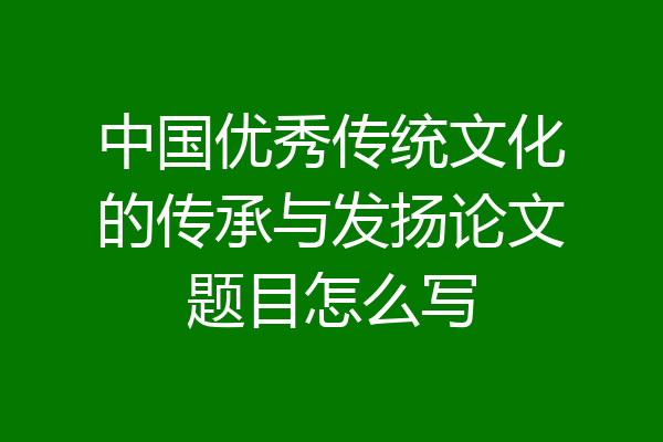 中国优秀传统文化的传承与发扬论文题目怎么写