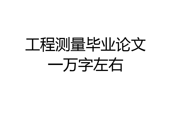 工程测量毕业论文一万字左右