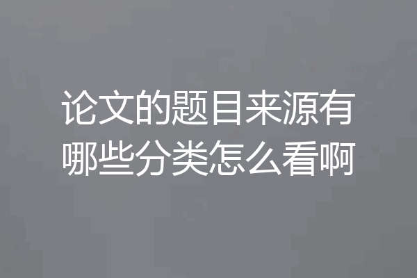 论文的题目来源有哪些分类怎么看啊