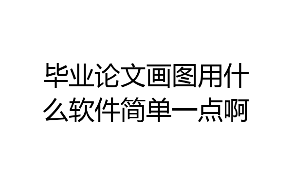 毕业论文画图用什么软件简单一点啊