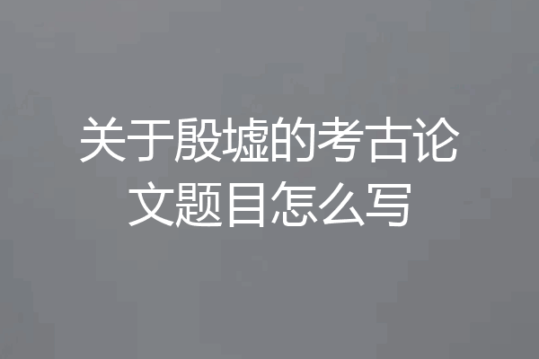 关于殷墟的考古论文题目怎么写