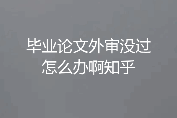 毕业论文外审没过怎么办啊知乎