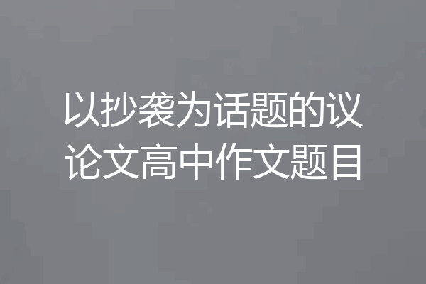 以抄袭为话题的议论文高中作文题目
