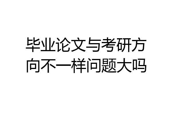 毕业论文与考研方向不一样问题大吗