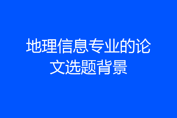 地理信息专业的论文选题背景