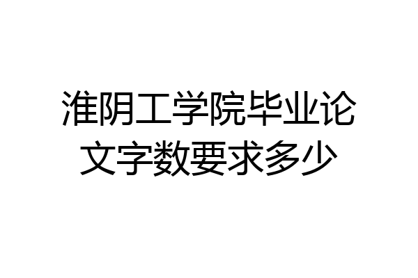 淮阴工学院毕业论文字数要求多少