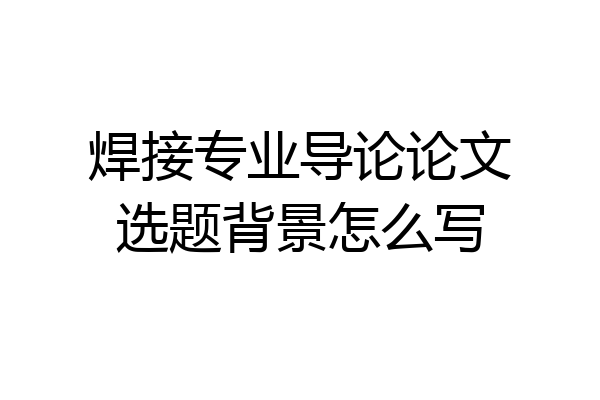 焊接专业导论论文选题背景怎么写