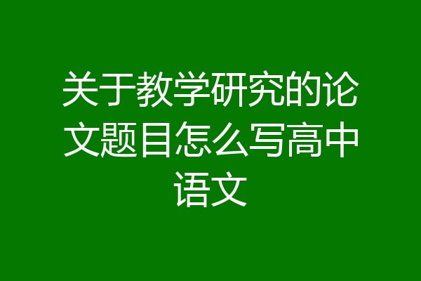 关于教学研究的论文题目怎么写高中语文