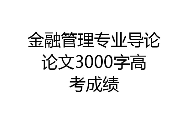 金融管理专业导论论文3000字高考成绩