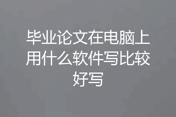 毕业论文在电脑上用什么软件写比较好写