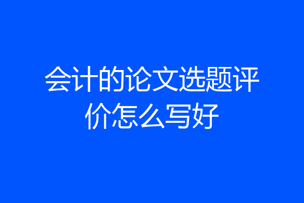 会计的论文选题评价怎么写好