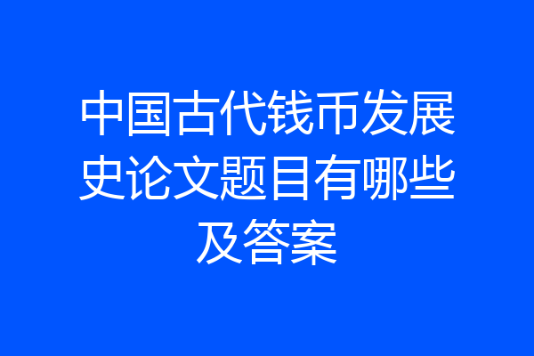 中国古代钱币发展史论文题目有哪些及答案