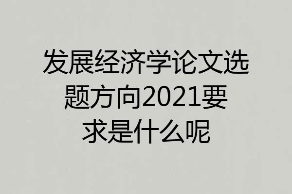发展经济学论文选题方向2021要求是什么呢