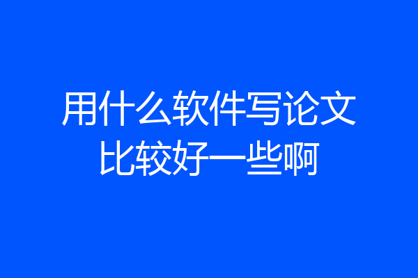 用什么软件写论文比较好一些啊