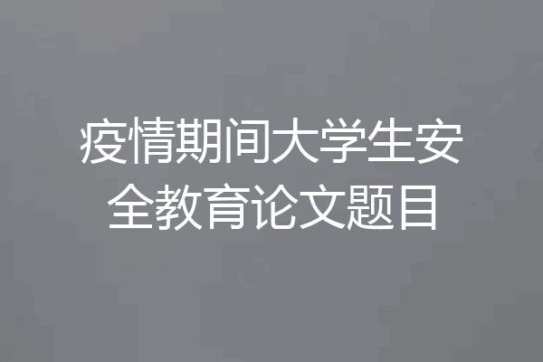 疫情期间大学生安全教育论文题目