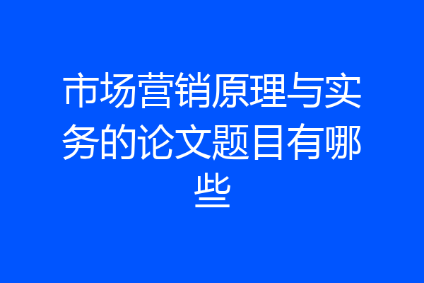 市场营销原理与实务的论文题目有哪些