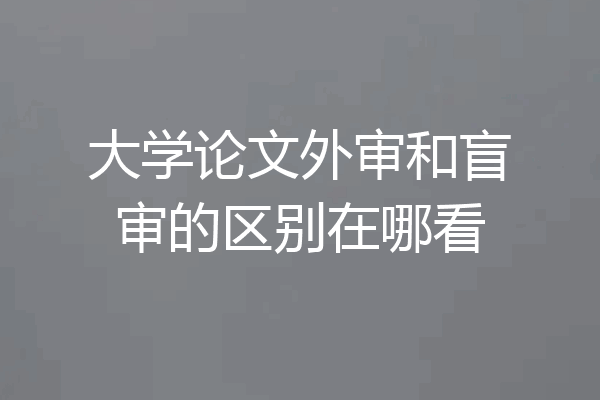 大学论文外审和盲审的区别在哪看