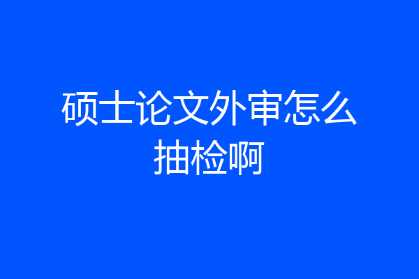 硕士论文外审怎么抽检啊