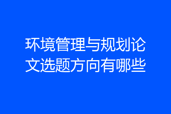 环境管理与规划论文选题方向有哪些