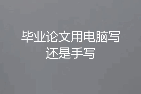 毕业论文用电脑写还是手写