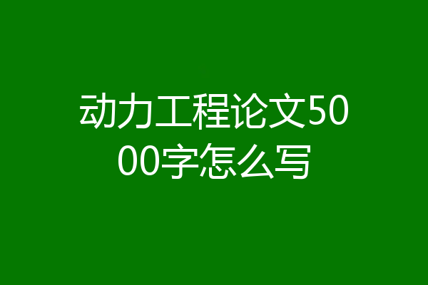 动力工程论文5000字怎么写